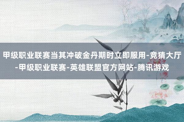 甲级职业联赛当其冲破金丹期时立即服用-竞猜大厅-甲级职业联赛-英雄联盟官方网站-腾讯游戏
