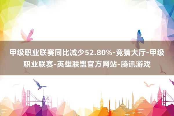 甲级职业联赛同比减少52.80%-竞猜大厅-甲级职业联赛-英雄联盟官方网站-腾讯游戏