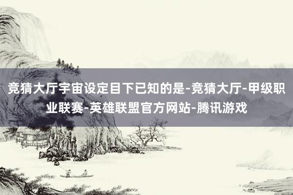 竞猜大厅宇宙设定目下已知的是-竞猜大厅-甲级职业联赛-英雄联盟官方网站-腾讯游戏