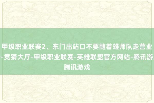 甲级职业联赛2、东门出站口不要随着雄师队走营业街-竞猜大厅-甲级职业联赛-英雄联盟官方网站-腾讯游戏