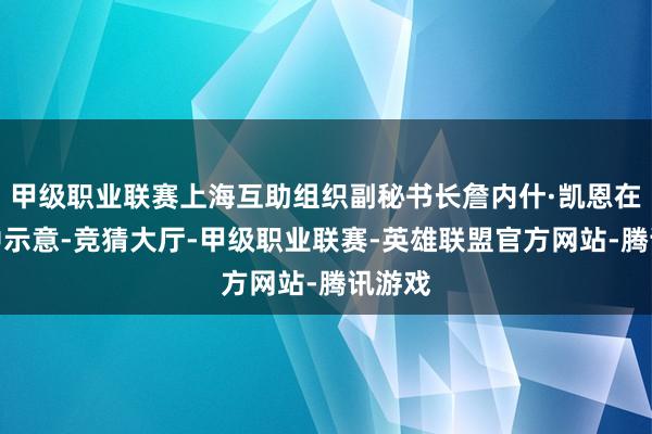 甲级职业联赛上海互助组织副秘书长詹内什·凯恩在致辞中示意-竞猜大厅-甲级职业联赛-英雄联盟官方网站-腾讯游戏