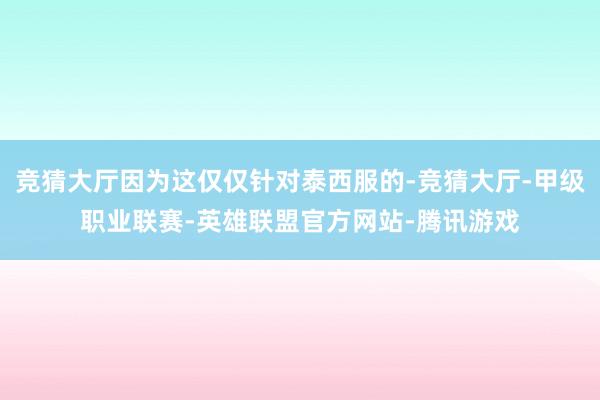 竞猜大厅因为这仅仅针对泰西服的-竞猜大厅-甲级职业联赛-英雄联盟官方网站-腾讯游戏
