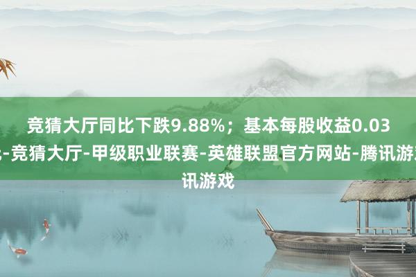 竞猜大厅同比下跌9.88%；基本每股收益0.03元-竞猜大厅-甲级职业联赛-英雄联盟官方网站-腾讯游戏