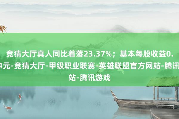 竞猜大厅真人同比着落23.37%；基本每股收益0.0084元-竞猜大厅-甲级职业联赛-英雄联盟官方网站-腾讯游戏