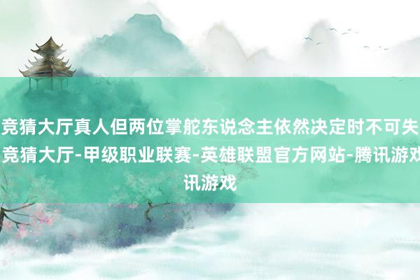 竞猜大厅真人但两位掌舵东说念主依然决定时不可失-竞猜大厅-甲级职业联赛-英雄联盟官方网站-腾讯游戏