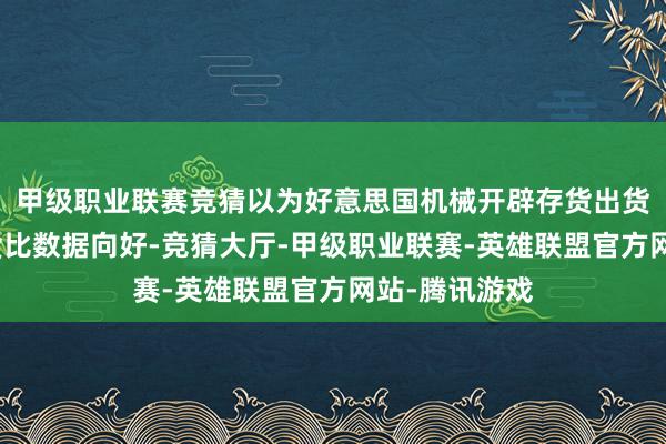 甲级职业联赛竞猜以为好意思国机械开辟存货出货等到订单出货比数据向好-竞猜大厅-甲级职业联赛-英雄联盟官方网站-腾讯游戏