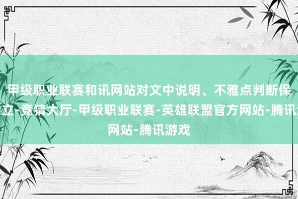甲级职业联赛和讯网站对文中说明、不雅点判断保执中立-竞猜大厅-甲级职业联赛-英雄联盟官方网站-腾讯游戏