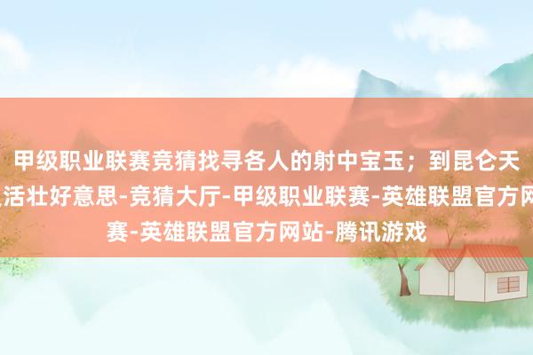 甲级职业联赛竞猜找寻各人的射中宝玉；到昆仑天路感受草场灵活壮好意思-竞猜大厅-甲级职业联赛-英雄联盟官方网站-腾讯游戏