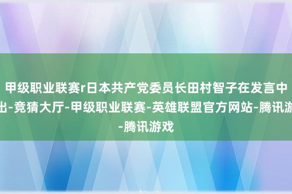 甲级职业联赛r日本共产党委员长田村智子在发言中指出-竞猜大厅-甲级职业联赛-英雄联盟官方网站-腾讯游戏
