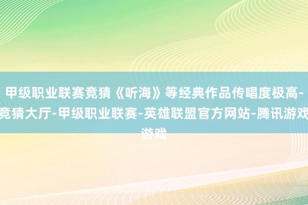 甲级职业联赛竞猜《听海》等经典作品传唱度极高-竞猜大厅-甲级职业联赛-英雄联盟官方网站-腾讯游戏