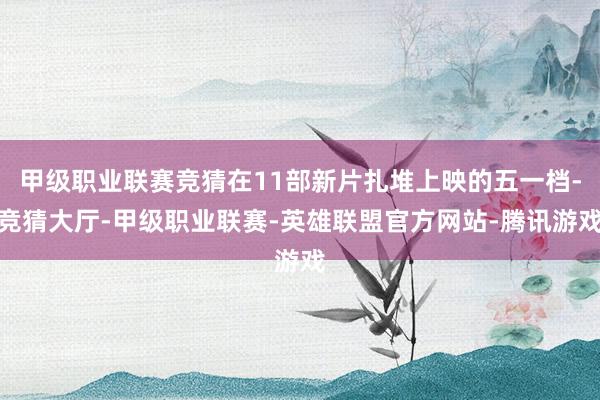 甲级职业联赛竞猜在11部新片扎堆上映的五一档-竞猜大厅-甲级职业联赛-英雄联盟官方网站-腾讯游戏