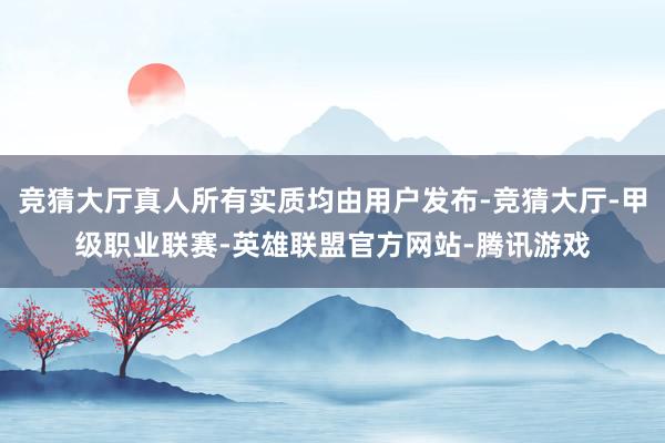 竞猜大厅真人所有实质均由用户发布-竞猜大厅-甲级职业联赛-英雄联盟官方网站-腾讯游戏