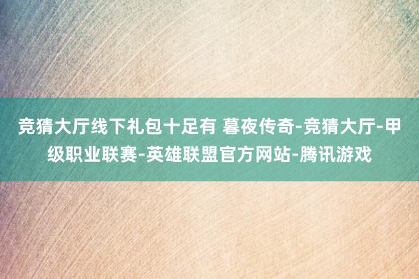竞猜大厅线下礼包十足有 暮夜传奇-竞猜大厅-甲级职业联赛-英雄联盟官方网站-腾讯游戏