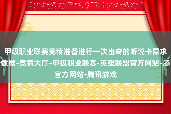 甲级职业联赛竞猜准备进行一次出奇的听说卡需求的统计数据-竞猜大厅-甲级职业联赛-英雄联盟官方网站-腾讯游戏
