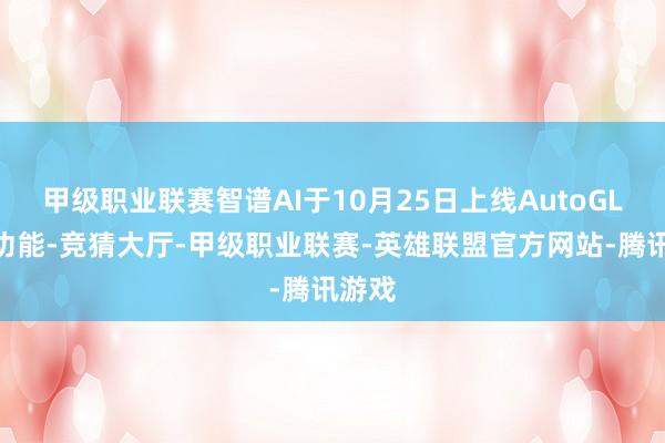 甲级职业联赛智谱AI于10月25日上线AutoGLM新功能-竞猜大厅-甲级职业联赛-英雄联盟官方网站-腾讯游戏