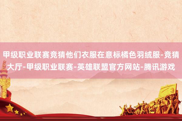 甲级职业联赛竞猜他们衣服在意标橘色羽绒服-竞猜大厅-甲级职业联赛-英雄联盟官方网站-腾讯游戏