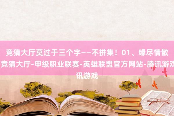 竞猜大厅莫过于三个字——不拼集！01、缘尽情散-竞猜大厅-甲级职业联赛-英雄联盟官方网站-腾讯游戏