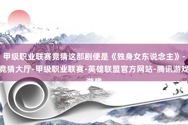 甲级职业联赛竞猜这部剧便是《独身女东说念主》-竞猜大厅-甲级职业联赛-英雄联盟官方网站-腾讯游戏
