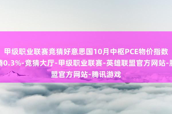 甲级职业联赛竞猜好意思国10月中枢PCE物价指数环比飞腾0.3%-竞猜大厅-甲级职业联赛-英雄联盟官方网站-腾讯游戏