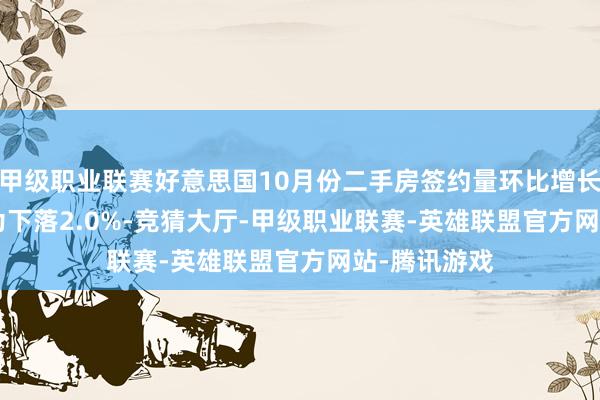 甲级职业联赛好意思国10月份二手房签约量环比增长2.0% 预估为下落2.0%-竞猜大厅-甲级职业联赛-英雄联盟官方网站-腾讯游戏