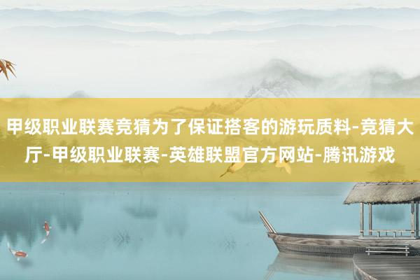 甲级职业联赛竞猜为了保证搭客的游玩质料-竞猜大厅-甲级职业联赛-英雄联盟官方网站-腾讯游戏