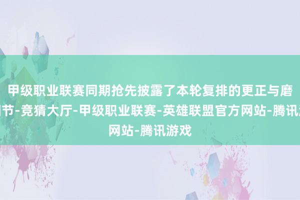 甲级职业联赛同期抢先披露了本轮复排的更正与磨合细节-竞猜大厅-甲级职业联赛-英雄联盟官方网站-腾讯游戏
