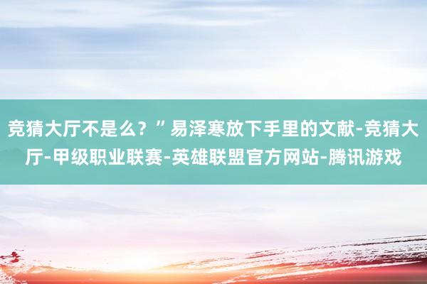 竞猜大厅不是么？”易泽寒放下手里的文献-竞猜大厅-甲级职业联赛-英雄联盟官方网站-腾讯游戏
