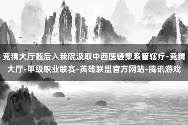 竞猜大厅随后入我院汲取中西医辘集系管辖疗-竞猜大厅-甲级职业联赛-英雄联盟官方网站-腾讯游戏