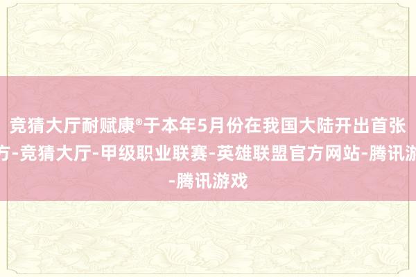 竞猜大厅耐赋康®于本年5月份在我国大陆开出首张处方-竞猜大厅-甲级职业联赛-英雄联盟官方网站-腾讯游戏