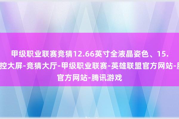 甲级职业联赛竞猜12.66英寸全液晶姿色、15.4英寸中控大屏-竞猜大厅-甲级职业联赛-英雄联盟官方网站-腾讯游戏