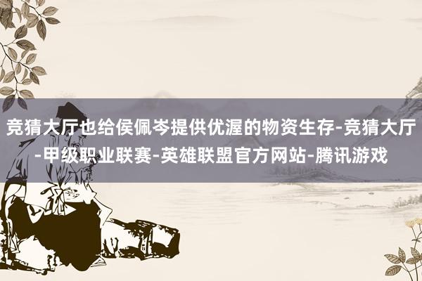 竞猜大厅也给侯佩岑提供优渥的物资生存-竞猜大厅-甲级职业联赛-英雄联盟官方网站-腾讯游戏