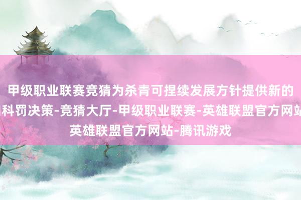 甲级职业联赛竞猜为杀青可捏续发展方针提供新的技巧技巧和科罚决策-竞猜大厅-甲级职业联赛-英雄联盟官方网站-腾讯游戏