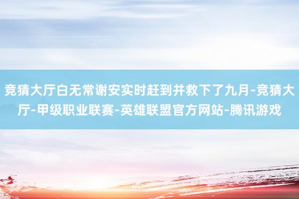 竞猜大厅白无常谢安实时赶到并救下了九月-竞猜大厅-甲级职业联赛-英雄联盟官方网站-腾讯游戏