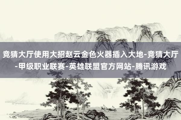 竞猜大厅使用大招赵云金色火器插入大地-竞猜大厅-甲级职业联赛-英雄联盟官方网站-腾讯游戏
