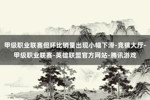 甲级职业联赛但环比销量出现小幅下滑-竞猜大厅-甲级职业联赛-英雄联盟官方网站-腾讯游戏