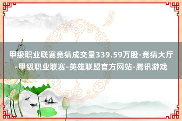 甲级职业联赛竞猜成交量339.59万股-竞猜大厅-甲级职业联赛-英雄联盟官方网站-腾讯游戏