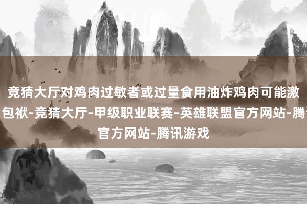 竞猜大厅对鸡肉过敏者或过量食用油炸鸡肉可能激发肠胃包袱-竞猜大厅-甲级职业联赛-英雄联盟官方网站-腾讯游戏