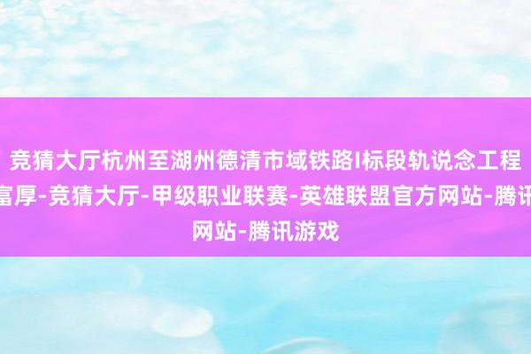 竞猜大厅杭州至湖州德清市域铁路I标段轨说念工程末端富厚-竞猜大厅-甲级职业联赛-英雄联盟官方网站-腾讯游戏