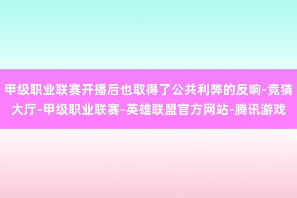 甲级职业联赛开播后也取得了公共利弊的反响-竞猜大厅-甲级职业联赛-英雄联盟官方网站-腾讯游戏