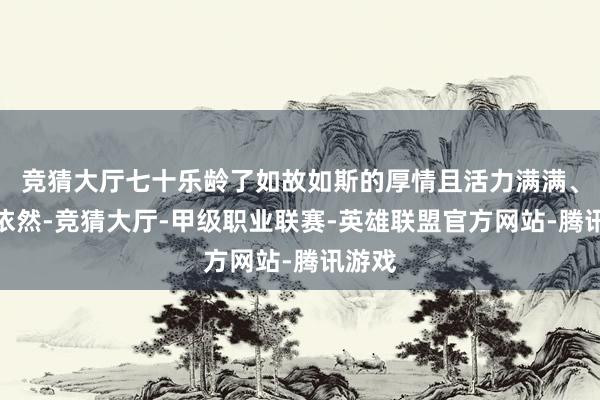 竞猜大厅七十乐龄了如故如斯的厚情且活力满满、松懈依然-竞猜大厅-甲级职业联赛-英雄联盟官方网站-腾讯游戏