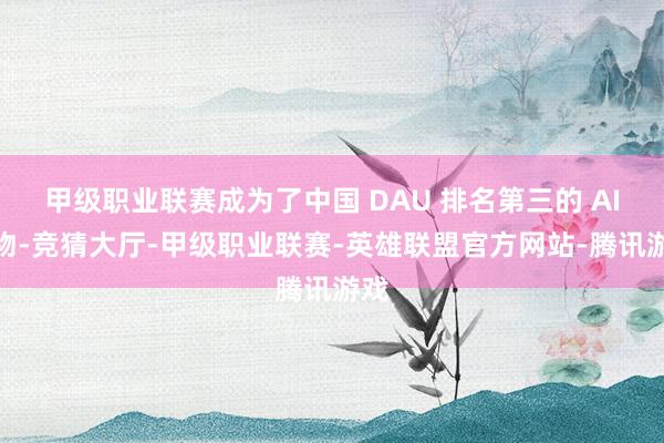 甲级职业联赛成为了中国 DAU 排名第三的 AI产物-竞猜大厅-甲级职业联赛-英雄联盟官方网站-腾讯游戏