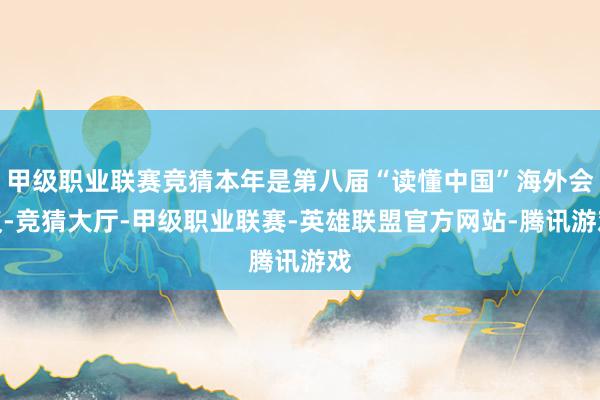 甲级职业联赛竞猜本年是第八届“读懂中国”海外会议-竞猜大厅-甲级职业联赛-英雄联盟官方网站-腾讯游戏
