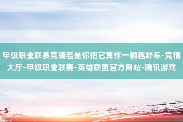 甲级职业联赛竞猜若是你把它算作一辆越野车-竞猜大厅-甲级职业联赛-英雄联盟官方网站-腾讯游戏