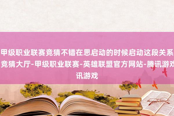 甲级职业联赛竞猜不错在思启动的时候启动这段关系-竞猜大厅-甲级职业联赛-英雄联盟官方网站-腾讯游戏