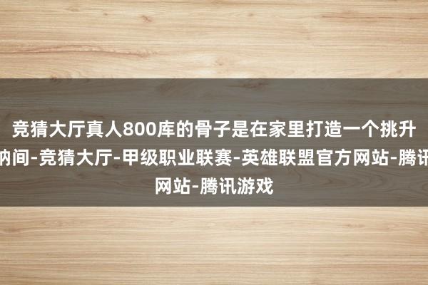 竞猜大厅真人800库的骨子是在家里打造一个挑升的收纳间-竞猜大厅-甲级职业联赛-英雄联盟官方网站-腾讯游戏