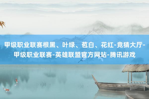甲级职业联赛根黑、叶绿、苞白、花红-竞猜大厅-甲级职业联赛-英雄联盟官方网站-腾讯游戏