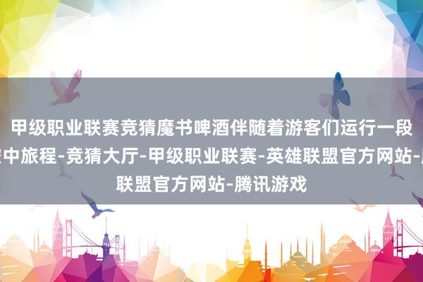 甲级职业联赛竞猜魔书啤酒伴随着游客们运行一段适意的空中旅程-竞猜大厅-甲级职业联赛-英雄联盟官方网站-腾讯游戏