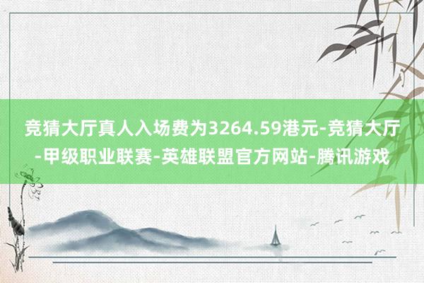 竞猜大厅真人入场费为3264.59港元-竞猜大厅-甲级职业联赛-英雄联盟官方网站-腾讯游戏