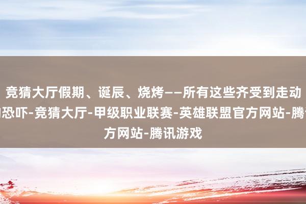 竞猜大厅假期、诞辰、烧烤——所有这些齐受到走动追求的恐吓-竞猜大厅-甲级职业联赛-英雄联盟官方网站-腾讯游戏