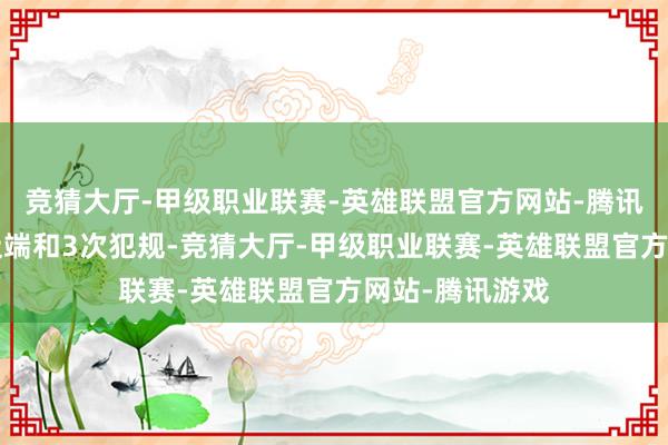 竞猜大厅-甲级职业联赛-英雄联盟官方网站-腾讯游戏还有4次极端和3次犯规-竞猜大厅-甲级职业联赛-英雄联盟官方网站-腾讯游戏